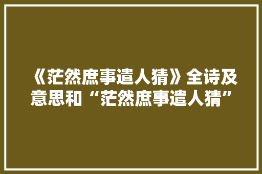 《茫然庶事遣人猜》全诗及意思和“茫然庶事遣人猜”的拼音注释 诗词鉴赏