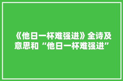 《他日一杯难强进》全诗及意思和“他日一杯难强进”的拼音注释