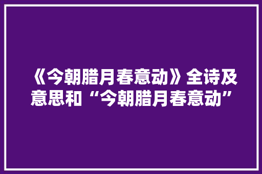 《今朝腊月春意动》全诗及意思和“今朝腊月春意动”的拼音注释