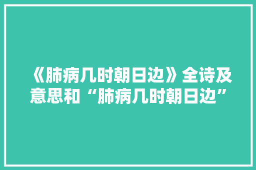 《肺病几时朝日边》全诗及意思和“肺病几时朝日边”的拼音注释