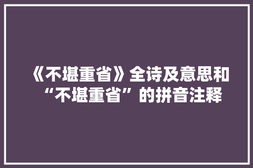 《不堪重省》全诗及意思和“不堪重省”的拼音注释 诗词鉴赏