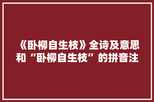《卧柳自生枝》全诗及意思和“卧柳自生枝”的拼音注释