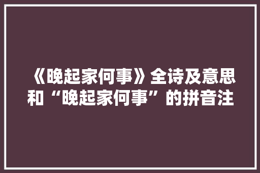 《晚起家何事》全诗及意思和“晚起家何事”的拼音注释