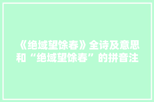 《绝域望馀春》全诗及意思和“绝域望馀春”的拼音注释