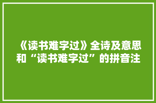 《读书难字过》全诗及意思和“读书难字过”的拼音注释 诗词鉴赏