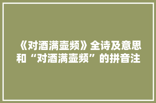 《对酒满壶频》全诗及意思和“对酒满壶频”的拼音注释 诗词鉴赏