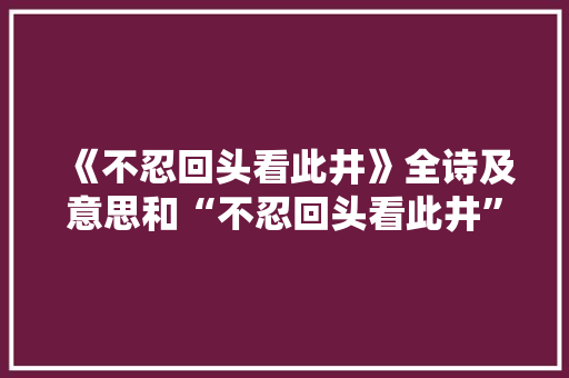 《不忍回头看此井》全诗及意思和“不忍回头看此井”的拼音注释