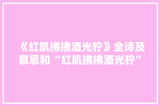 《红肌拂拂酒光狞》全诗及意思和“红肌拂拂酒光狞”的拼音注释
