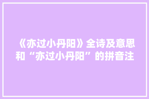 《亦过小丹阳》全诗及意思和“亦过小丹阳”的拼音注释