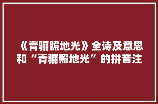 《青骊照地光》全诗及意思和“青骊照地光”的拼音注释
