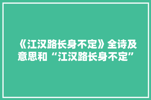 《江汉路长身不定》全诗及意思和“江汉路长身不定”的拼音注释