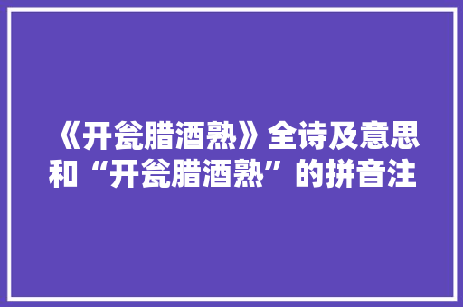 《开瓮腊酒熟》全诗及意思和“开瓮腊酒熟”的拼音注释
