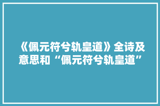 《佩元符兮轨皇道》全诗及意思和“佩元符兮轨皇道”的拼音注释