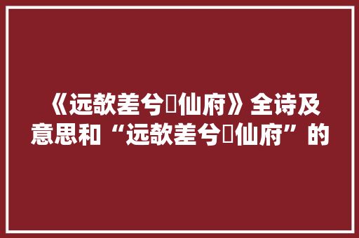 《远欹差兮閟仙府》全诗及意思和“远欹差兮閟仙府”的拼音注释