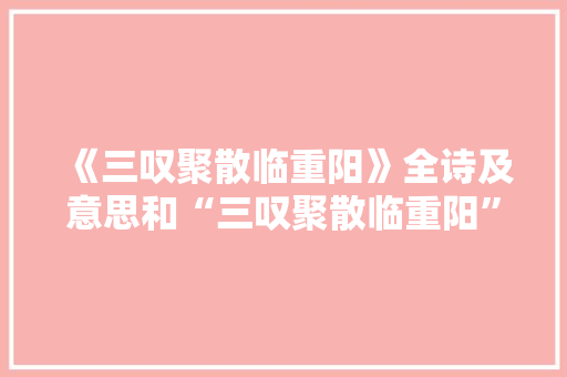 《三叹聚散临重阳》全诗及意思和“三叹聚散临重阳”的拼音注释