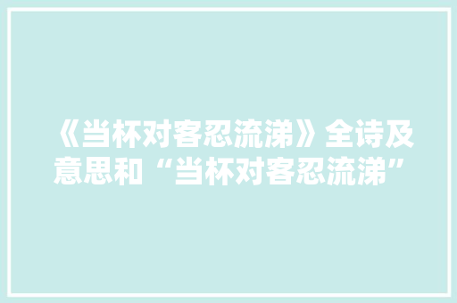《当杯对客忍流涕》全诗及意思和“当杯对客忍流涕”的拼音注释