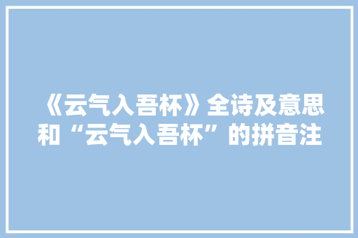 《云气入吾杯》全诗及意思和“云气入吾杯”的拼音注释