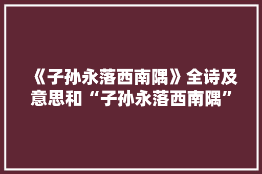 《子孙永落西南隅》全诗及意思和“子孙永落西南隅”的拼音注释