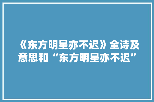 《东方明星亦不迟》全诗及意思和“东方明星亦不迟”的拼音注释