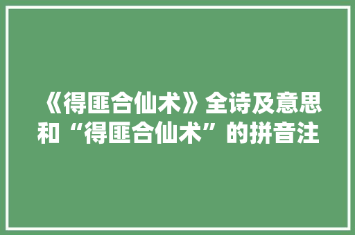 《得匪合仙术》全诗及意思和“得匪合仙术”的拼音注释 诗词鉴赏