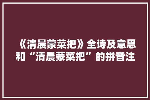 《清晨蒙菜把》全诗及意思和“清晨蒙菜把”的拼音注释