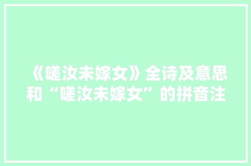 《嗟汝未嫁女》全诗及意思和“嗟汝未嫁女”的拼音注释 诗词鉴赏