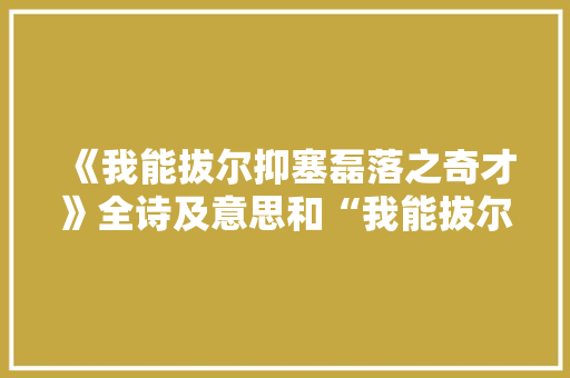 《我能拔尔抑塞磊落之奇才》全诗及意思和“我能拔尔抑塞磊落之奇才”的拼音注释 诗词鉴赏