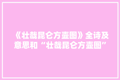 《壮哉昆仑方壶图》全诗及意思和“壮哉昆仑方壶图”的拼音注释