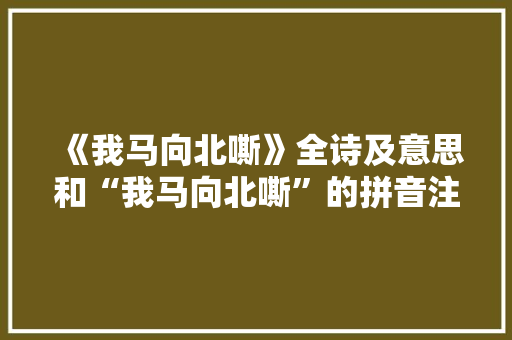 《我马向北嘶》全诗及意思和“我马向北嘶”的拼音注释