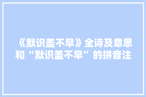 《默识盖不早》全诗及意思和“默识盖不早”的拼音注释 诗词鉴赏