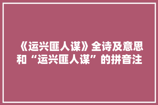 《运兴匪人谋》全诗及意思和“运兴匪人谋”的拼音注释