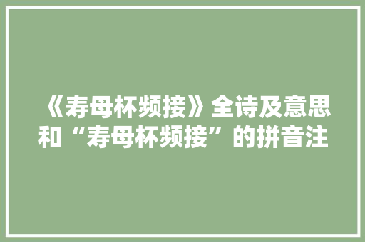 《寿母杯频接》全诗及意思和“寿母杯频接”的拼音注释
