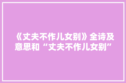 《丈夫不作儿女别》全诗及意思和“丈夫不作儿女别”的拼音注释 诗词鉴赏