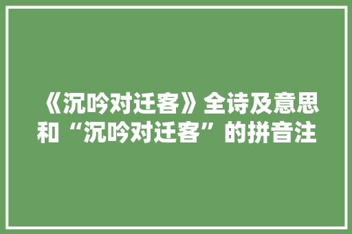 《沉吟对迁客》全诗及意思和“沉吟对迁客”的拼音注释 诗词鉴赏