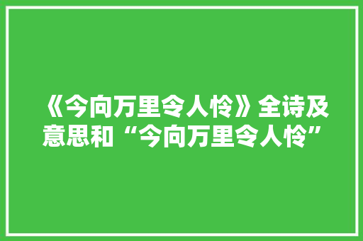 《今向万里令人怜》全诗及意思和“今向万里令人怜”的拼音注释