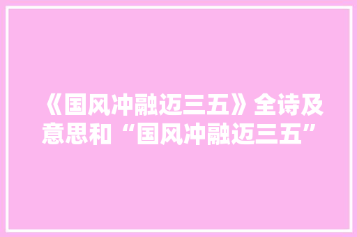 《国风冲融迈三五》全诗及意思和“国风冲融迈三五”的拼音注释