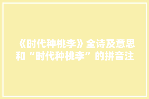 《时代种桃李》全诗及意思和“时代种桃李”的拼音注释