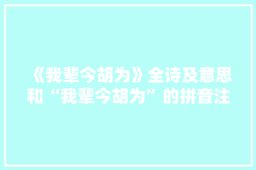 《我辈今胡为》全诗及意思和“我辈今胡为”的拼音注释