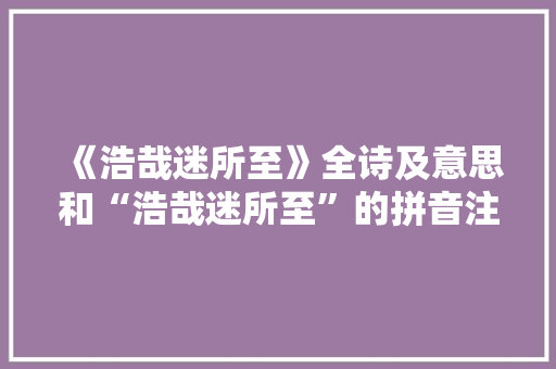 《浩哉迷所至》全诗及意思和“浩哉迷所至”的拼音注释 诗词鉴赏
