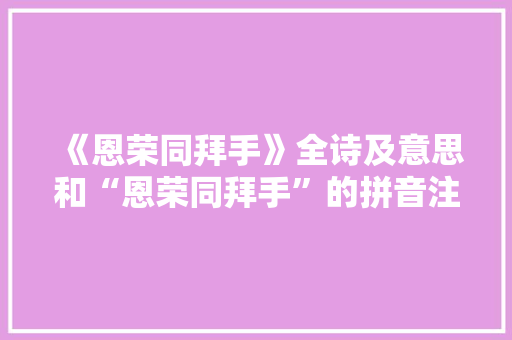 《恩荣同拜手》全诗及意思和“恩荣同拜手”的拼音注释