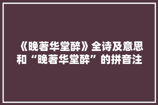《晚著华堂醉》全诗及意思和“晚著华堂醉”的拼音注释
