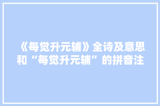 《每觉升元辅》全诗及意思和“每觉升元辅”的拼音注释 诗词鉴赏