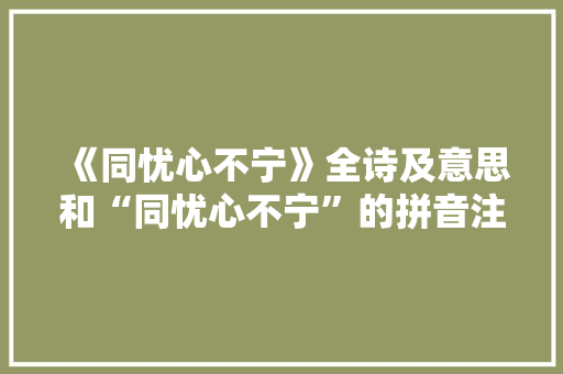 《同忧心不宁》全诗及意思和“同忧心不宁”的拼音注释 诗词鉴赏