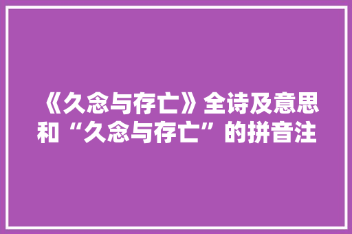 《久念与存亡》全诗及意思和“久念与存亡”的拼音注释 诗词鉴赏