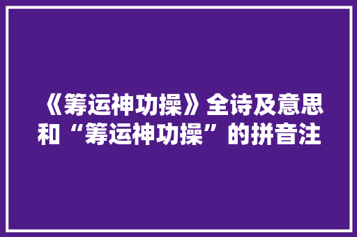 《筹运神功操》全诗及意思和“筹运神功操”的拼音注释 诗词鉴赏