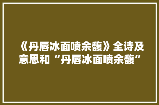 《丹唇冰面喷余馥》全诗及意思和“丹唇冰面喷余馥”的拼音注释