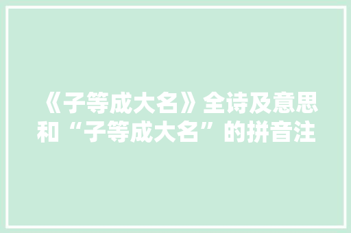 《子等成大名》全诗及意思和“子等成大名”的拼音注释