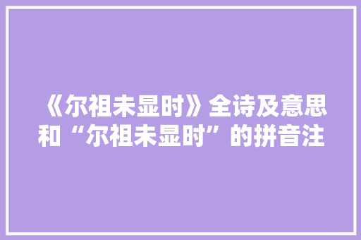 《尔祖未显时》全诗及意思和“尔祖未显时”的拼音注释