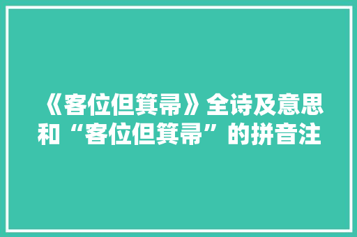 《客位但箕帚》全诗及意思和“客位但箕帚”的拼音注释 诗词鉴赏