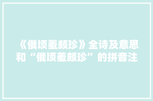 《俄顷羞颇珍》全诗及意思和“俄顷羞颇珍”的拼音注释 诗词鉴赏